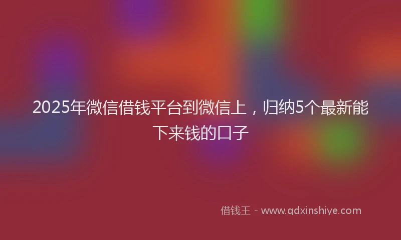 2025年微信借钱平台到微信上，归纳5个最新能下来钱的口子