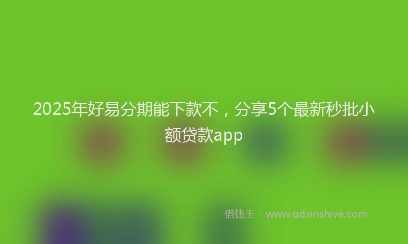 2025年好易分期能下款不，分享5个最新秒批小额贷款app