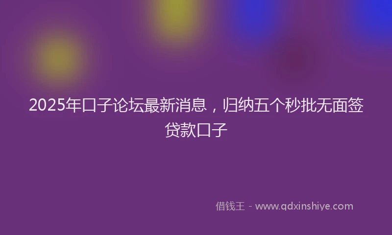 2025年口子论坛最新消息，归纳五个秒批无面签贷款口子