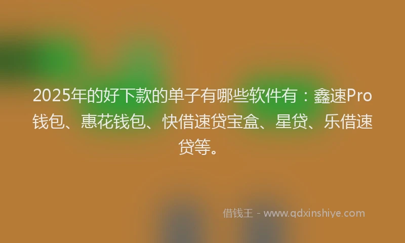 2025年的好下款的单子有哪些软件有：鑫速Pro钱包、惠花钱包、快借速贷宝盒、星贷、乐借速贷等。