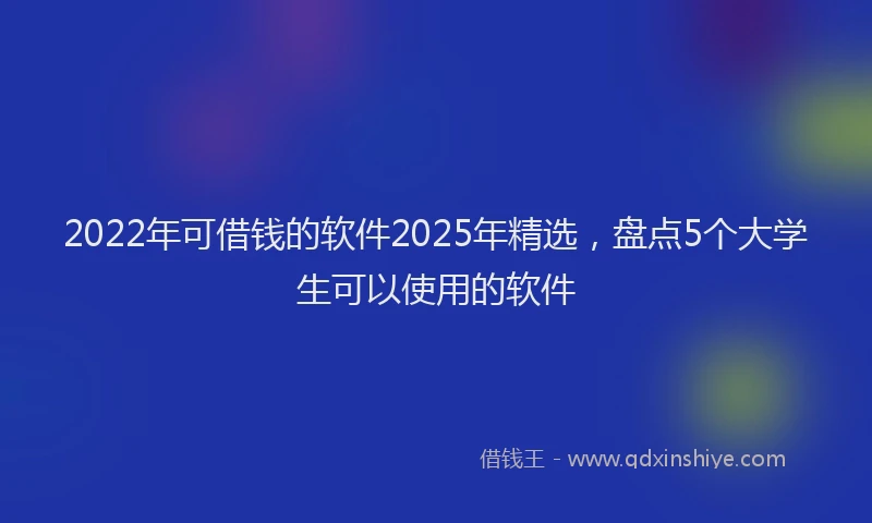 2022年可借钱的软件2025年精选，盘点5个大学生可以使用的软件