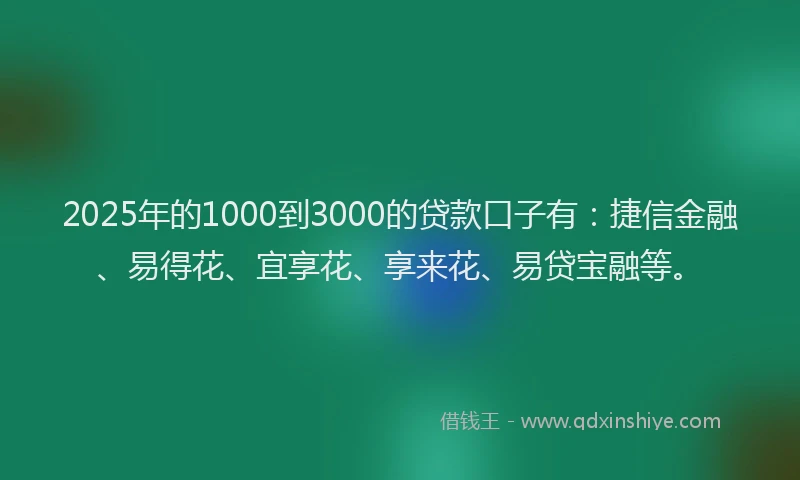 2025年的1000到3000的贷款口子有：捷信金融、易得花、宜享花、享来花、易贷宝融等。