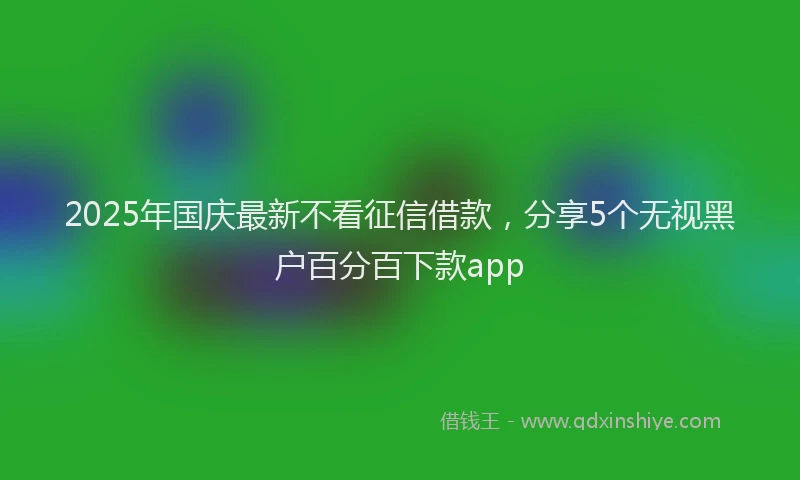 2025年国庆最新不看征信借款，分享5个无视黑户百分百下款app
