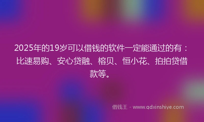 2025年的19岁可以借钱的软件一定能通过的有：比速易购、安心贷融、榕贝、恒小花、拍拍贷借款等。