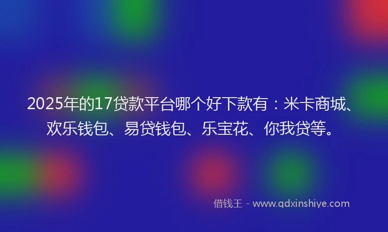 2025年的17贷款平台哪个好下款有：米卡商城、欢乐钱包、易贷钱包、乐宝花、你我贷等。