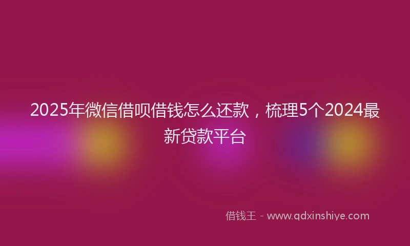 2025年微信借呗借钱怎么还款，梳理5个2024最新贷款平台