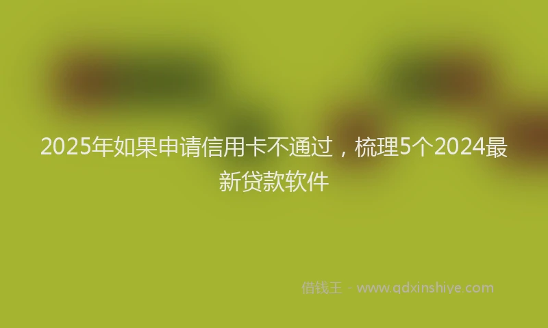 2025年如果申请信用卡不通过，梳理5个2024最新贷款软件