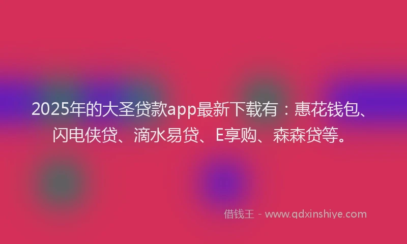2025年的大圣贷款app最新下载有：惠花钱包、闪电侠贷、滴水易贷、E享购、森森贷等。