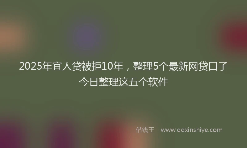 2025年宜人贷被拒10年，整理5个最新网贷口子今日整理这五个软件