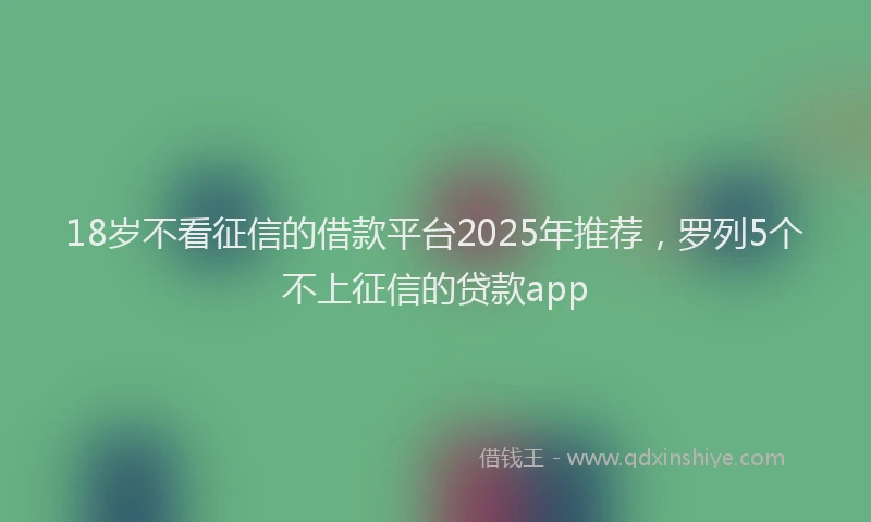 18岁不看征信的借款平台2025年推荐，罗列5个不上征信的贷款app