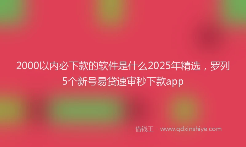2000以内必下款的软件是什么2025年精选，罗列5个新号易贷速审秒下款app