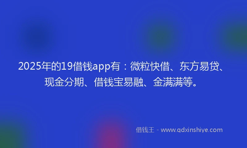 2025年的19借钱app有：微粒快借、东方易贷、现金分期、借钱宝易融、金满满等。