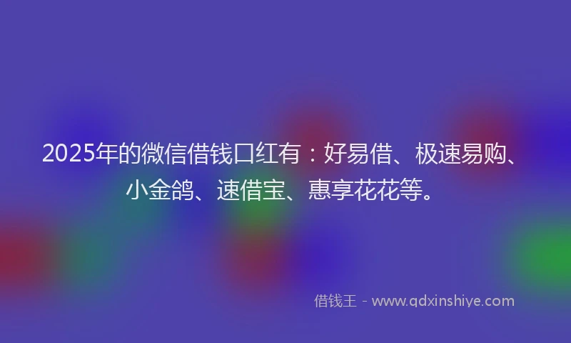 2025年的微信借钱口红有：好易借、极速易购、小金鸽、速借宝、惠享花花等。