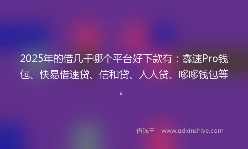 2025年的借几千哪个平台好下款有：鑫速Pro钱包、快易借速贷、信和贷、人人贷、哆哆钱包等。
