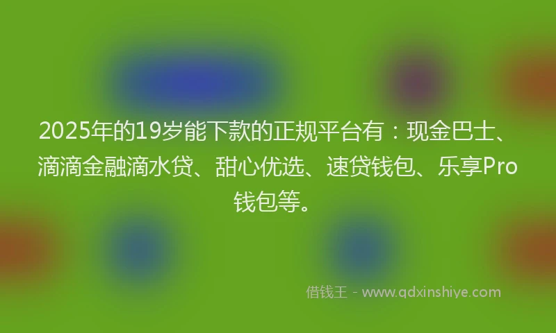 2025年的19岁能下款的正规平台有：现金巴士、滴滴金融滴水贷、甜心优选、速贷钱包、乐享Pro钱包等。