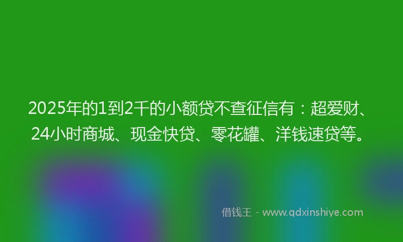 2025年的1到2千的小额贷不查征信有：超爱财、24小时商城、现金快贷、零花罐、洋钱速贷等。