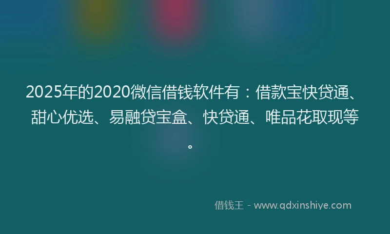 2025年的2020微信借钱软件有：借款宝快贷通、甜心优选、易融贷宝盒、快贷通、唯品花取现等。