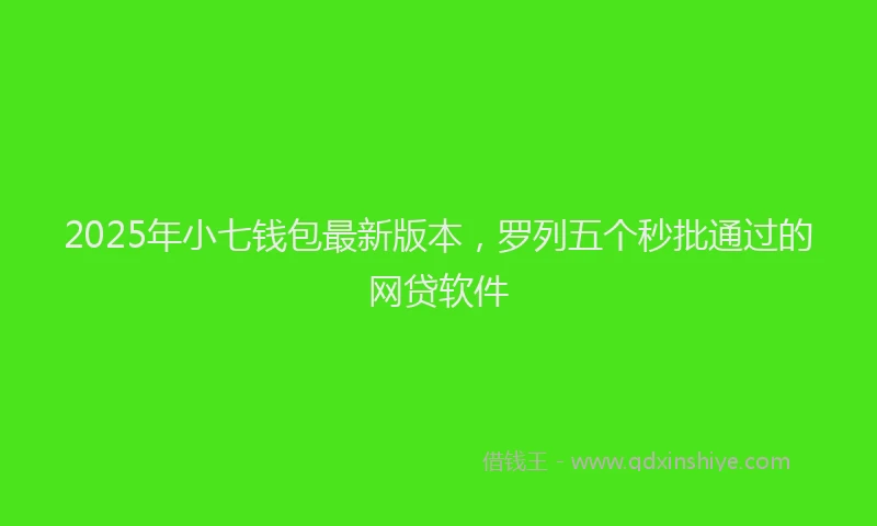2025年小七钱包最新版本，罗列五个秒批通过的网贷软件