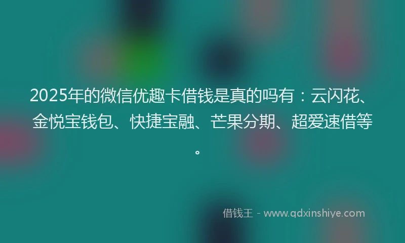 2025年的微信优趣卡借钱是真的吗有：云闪花、金悦宝钱包、快捷宝融、芒果分期、超爱速借等。