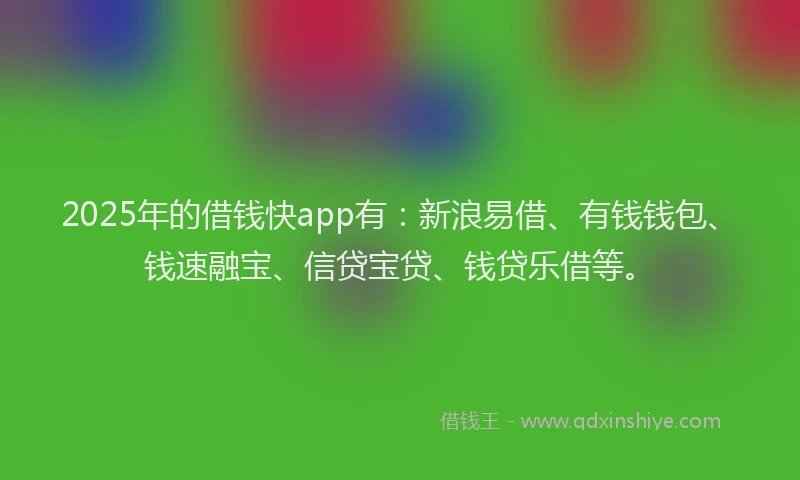 2025年的借钱快app有：新浪易借、有钱钱包、钱速融宝、信贷宝贷、钱贷乐借等。