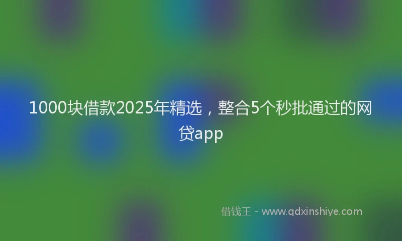 1000块借款2025年精选，整合5个秒批通过的网贷app