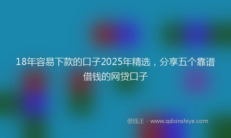 18年容易下款的口子2025年精选，分享五个靠谱借钱的网贷口子