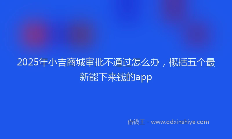 2025年小吉商城审批不通过怎么办，概括五个最新能下来钱的app
