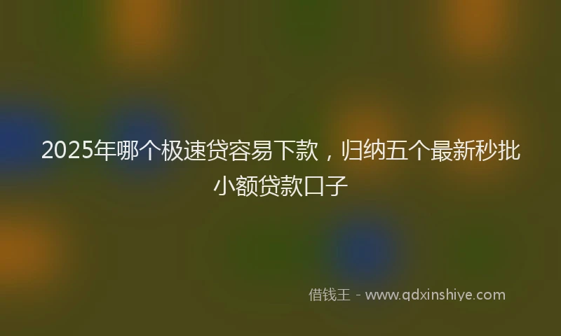 2025年哪个极速贷容易下款，归纳五个最新秒批小额贷款口子