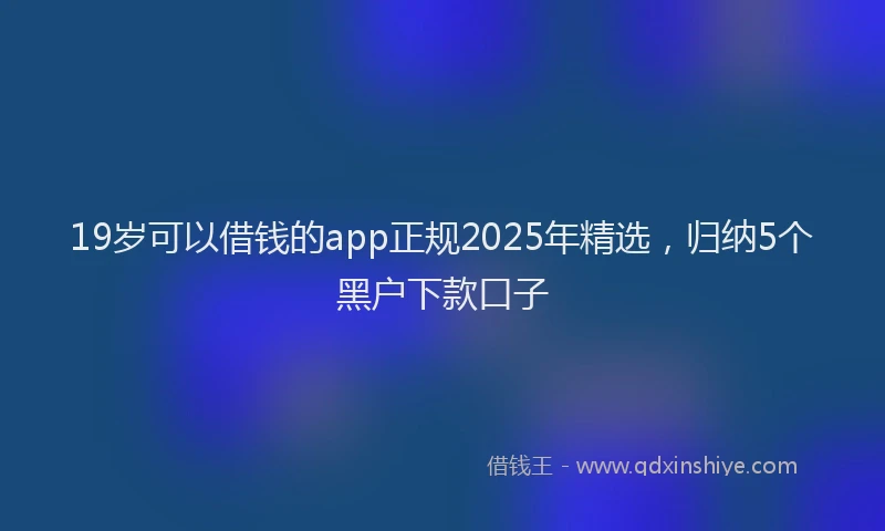 19岁可以借钱的app正规2025年精选，归纳5个黑户下款口子