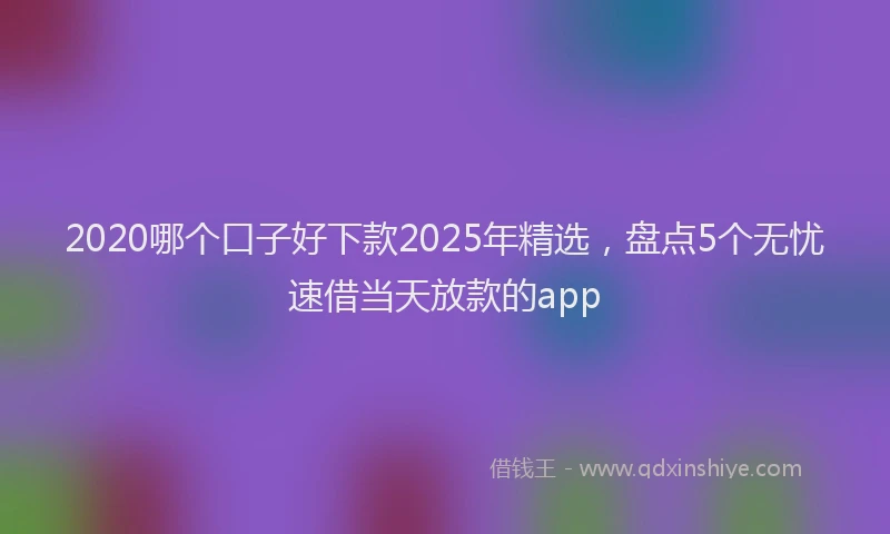 2020哪个口子好下款2025年精选，盘点5个无忧速借当天放款的app
