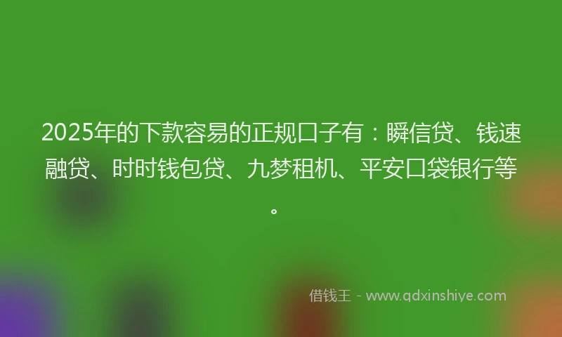 2025年的下款容易的正规口子有：瞬信贷、钱速融贷、时时钱包贷、九梦租机、平安口袋银行等。