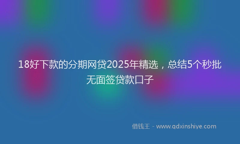 18好下款的分期网贷2025年精选，总结5个秒批无面签贷款口子