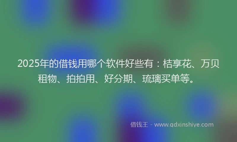 2025年的借钱用哪个软件好些有：桔享花、万贝租物、拍拍用、好分期、琉璃买单等。