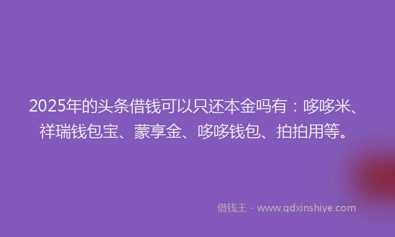 2025年的头条借钱可以只还本金吗有：哆哆米、祥瑞钱包宝、蒙享金、哆哆钱包、拍拍用等。