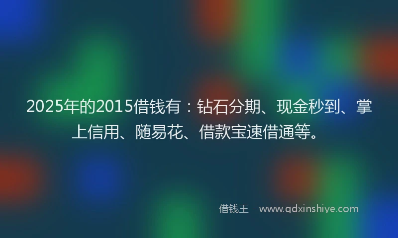 2025年的2015借钱有：钻石分期、现金秒到、掌上信用、随易花、借款宝速借通等。
