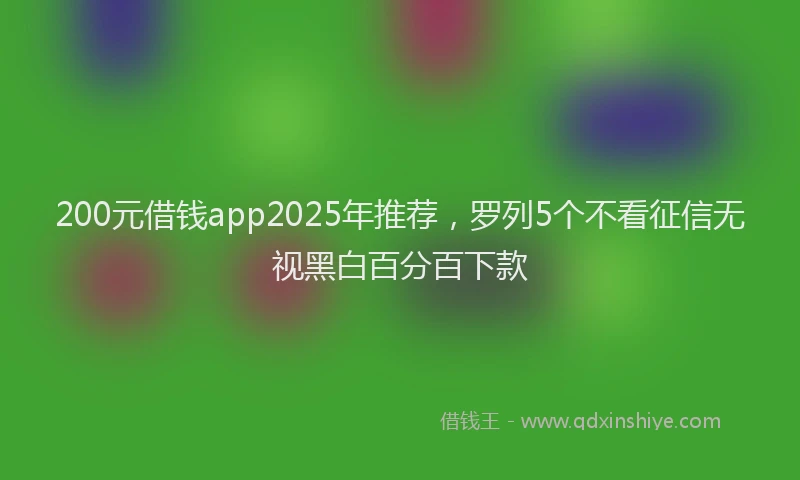 200元借钱app2025年推荐，罗列5个不看征信无视黑白百分百下款