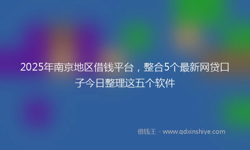 2025年南京地区借钱平台，整合5个最新网贷口子今日整理这五个软件