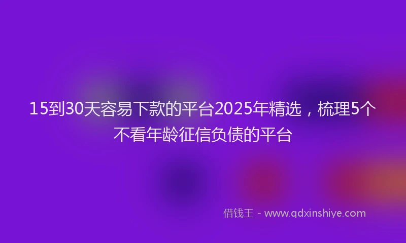 15到30天容易下款的平台2025年精选，梳理5个不看年龄征信负债的平台