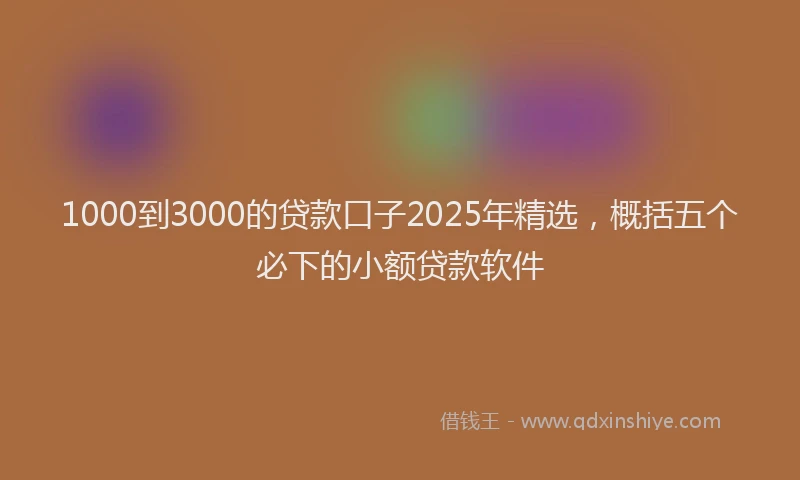 1000到3000的贷款口子2025年精选，概括五个必下的小额贷款软件