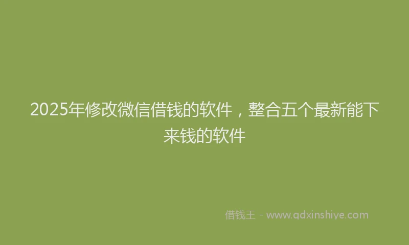 2025年修改微信借钱的软件，整合五个最新能下来钱的软件