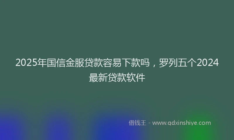 2025年国信金服贷款容易下款吗，罗列五个2024最新贷款软件