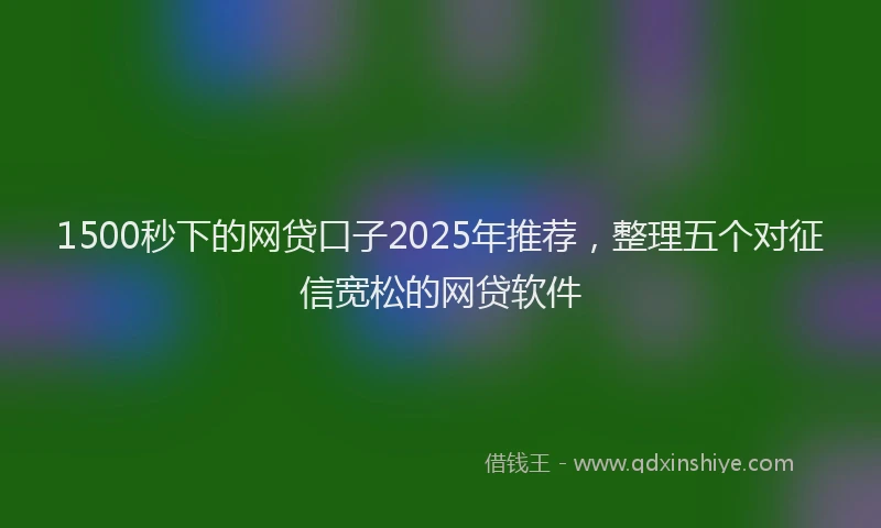 1500秒下的网贷口子2025年推荐，整理五个对征信宽松的网贷软件