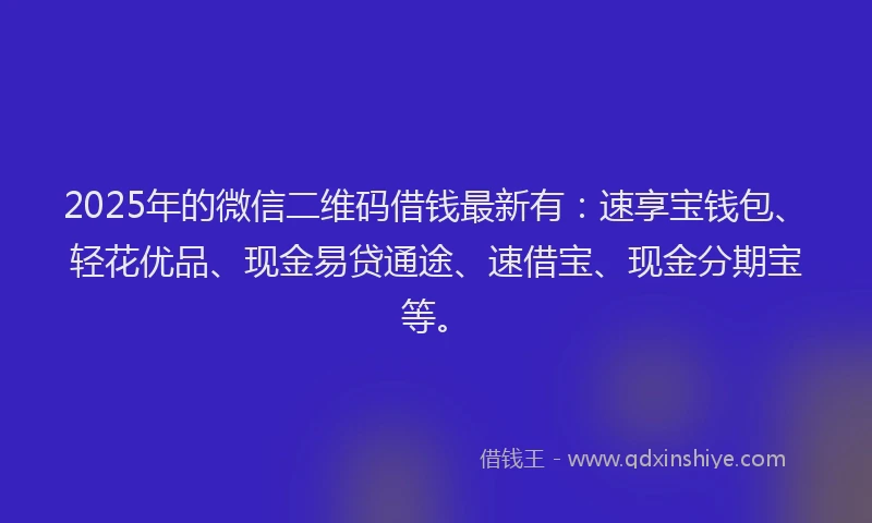 2025年的微信二维码借钱最新有：速享宝钱包、轻花优品、现金易贷通途、速借宝、现金分期宝等。