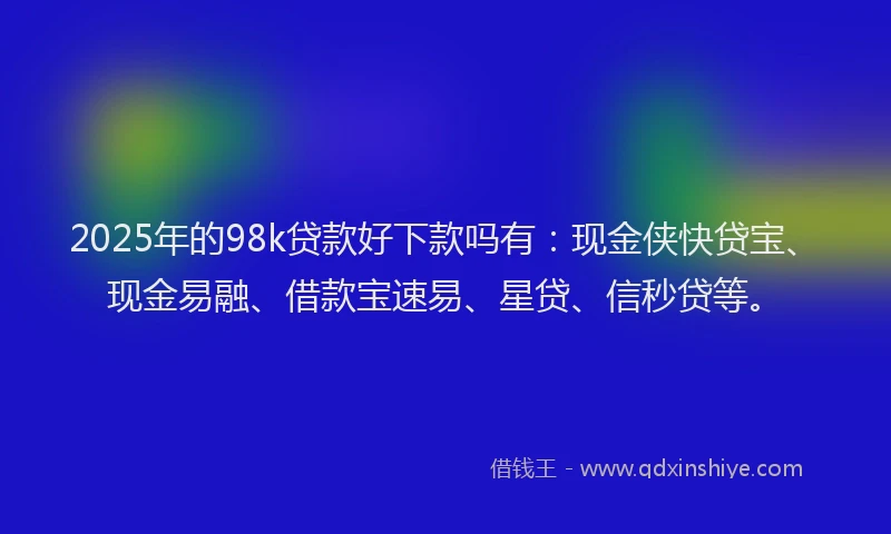 2025年的98k贷款好下款吗有：现金侠快贷宝、现金易融、借款宝速易、星贷、信秒贷等。