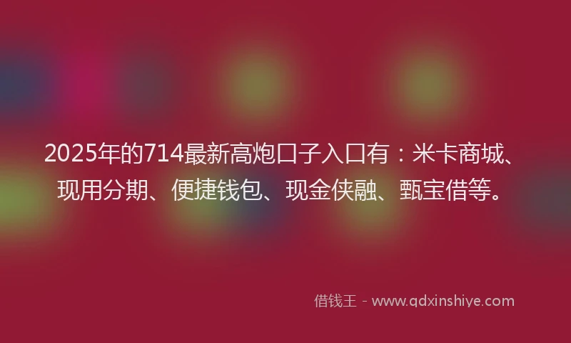 2025年的714最新高炮口子入口有：米卡商城、现用分期、便捷钱包、现金侠融、甄宝借等。