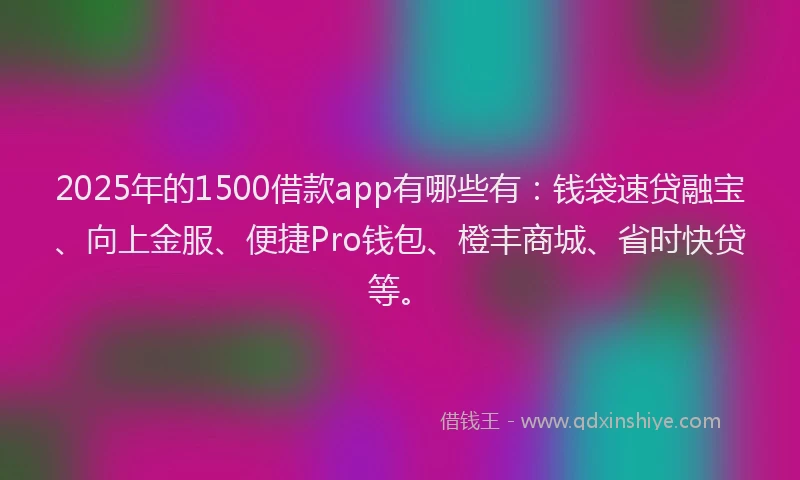 2025年的1500借款app有哪些有：钱袋速贷融宝、向上金服、便捷Pro钱包、橙丰商城、省时快贷等。