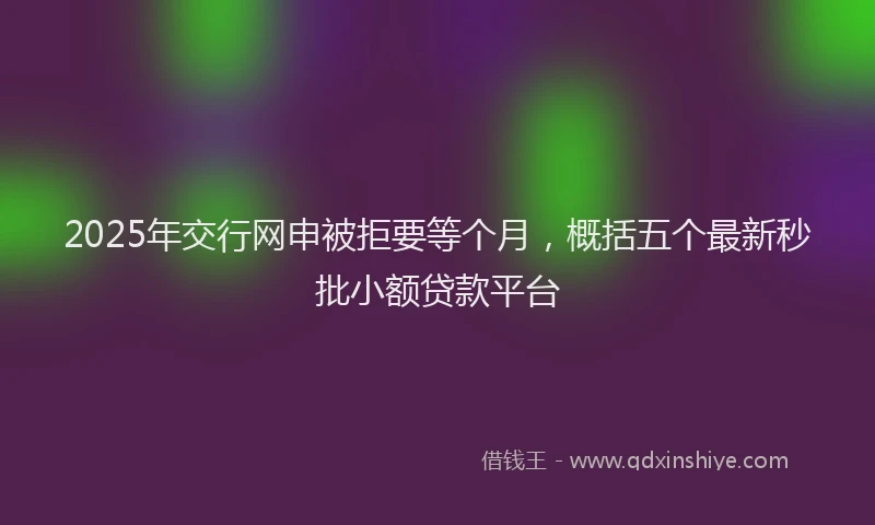2025年交行网申被拒要等个月，概括五个最新秒批小额贷款平台