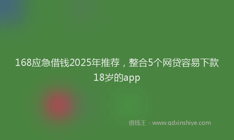 168应急借钱2025年推荐，整合5个网贷容易下款18岁的app