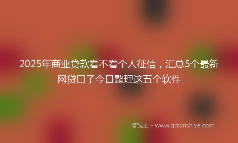 2025年商业贷款看不看个人征信，汇总5个最新网贷口子今日整理这五个软件