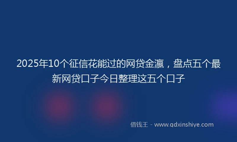 2025年10个征信花能过的网贷金瀛，盘点五个最新网贷口子今日整理这五个口子